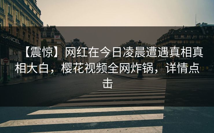 【震惊】网红在今日凌晨遭遇真相真相大白，樱花视频全网炸锅，详情点击