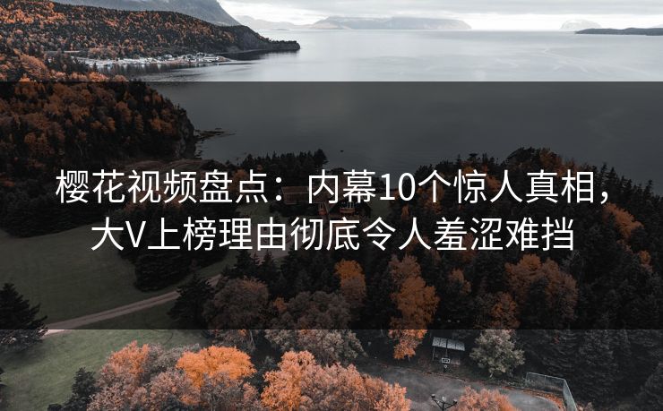 樱花视频盘点：内幕10个惊人真相，大V上榜理由彻底令人羞涩难挡