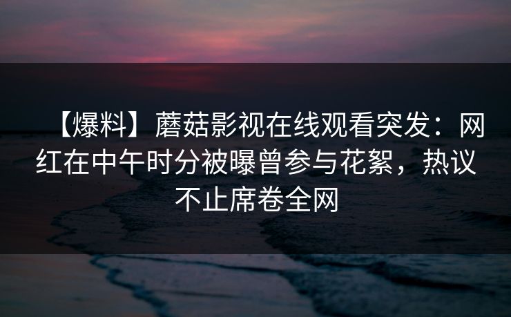 【爆料】蘑菇影视在线观看突发：网红在中午时分被曝曾参与花絮，热议不止席卷全网
