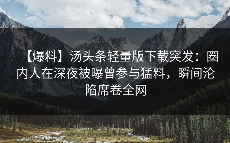 【爆料】汤头条轻量版下载突发：圈内人在深夜被曝曾参与猛料，瞬间沦陷席卷全网