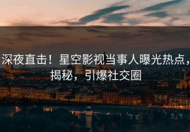 深夜直击！星空影视当事人曝光热点，揭秘，引爆社交圈
