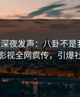 主持人深夜发声：八卦不是我干的！星空影视全网疯传，引爆社交圈
