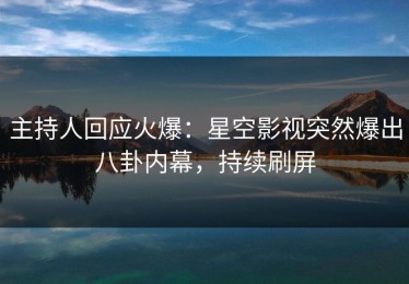 主持人回应火爆：星空影视突然爆出八卦内幕，持续刷屏