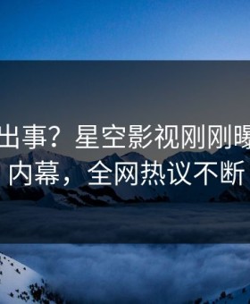 网红又出事？星空影视刚刚曝出花絮内幕，全网热议不断