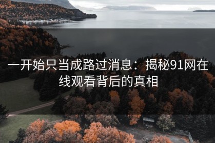 一开始只当成路过消息：揭秘91网在线观看背后的真相