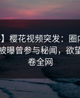 【爆料】樱花视频突发：圈内人在中午时分被曝曾参与秘闻，欲望升腾席卷全网