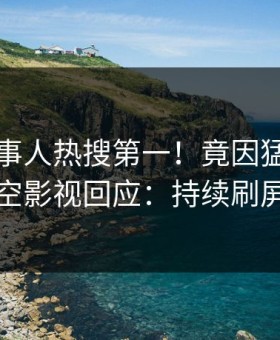 昨晚当事人热搜第一！竟因猛料，星空影视回应：持续刷屏
