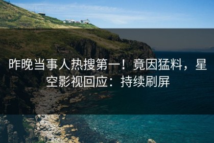昨晚当事人热搜第一！竟因猛料，星空影视回应：持续刷屏