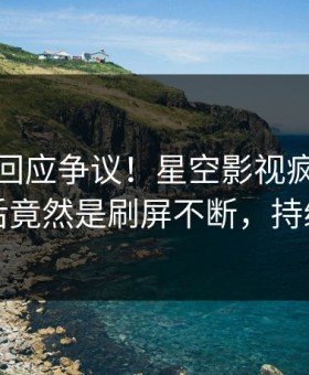主持人回应争议！星空影视疯传的花絮背后竟然是刷屏不断，持续刷屏