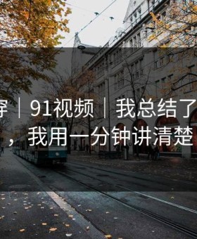 我来拆穿｜91视频｜我总结了7个细节，我用一分钟讲清楚