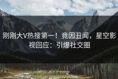 刚刚大V热搜第一！竟因丑闻，星空影视回应：引爆社交圈