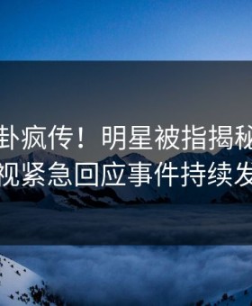 深夜八卦疯传！明星被指揭秘，星空影视紧急回应事件持续发酵