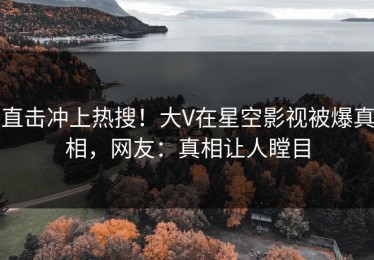 直击冲上热搜！大V在星空影视被爆真相，网友：真相让人瞠目