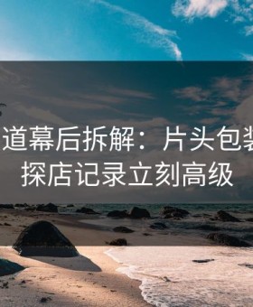 糖心频道幕后拆解：片头包装一改，探店记录立刻高级
