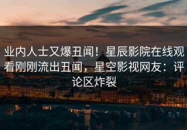 业内人士又爆丑闻！星辰影院在线观看刚刚流出丑闻，星空影视网友：评论区炸裂