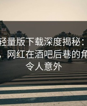 汤头条轻量版下载深度揭秘：八卦风波背后，网红在酒吧后巷的角色彻底令人意外