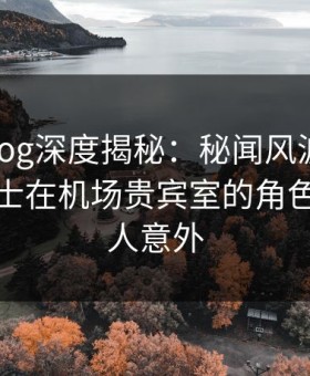糖心vlog深度揭秘：秘闻风波背后，业内人士在机场贵宾室的角色罕见令人意外
