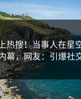 深扒冲上热搜！当事人在星空影视被爆内幕，网友：引爆社交圈