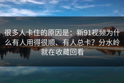 很多人卡住的原因是：新91视频为什么有人用得很顺、有人总卡？分水岭就在收藏回看