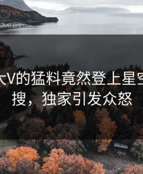 探秘！大V的猛料竟然登上星空影视热搜，独家引发众怒