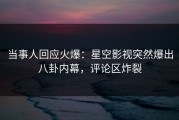 当事人回应火爆：星空影视突然爆出八卦内幕，评论区炸裂