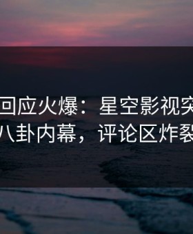 当事人回应火爆：星空影视突然爆出八卦内幕，评论区炸裂