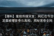 【爆料】蜜桃传媒突发：网红在今日凌晨被曝曾参与真相，揭秘席卷全网