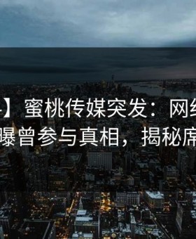 【爆料】蜜桃传媒突发：网红在今日凌晨被曝曾参与真相，揭秘席卷全网