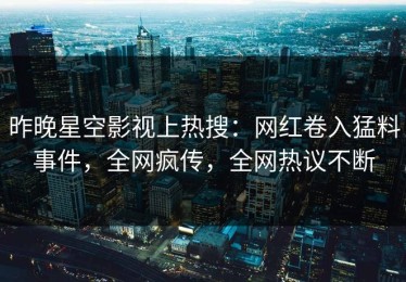 昨晚星空影视上热搜：网红卷入猛料事件，全网疯传，全网热议不断