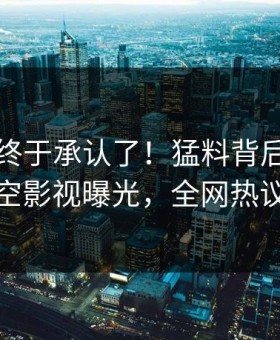 当事人终于承认了！猛料背后的故事在星空影视曝光，全网热议不断