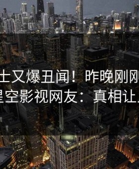业内人士又爆丑闻！昨晚刚刚流出八卦，星空影视网友：真相让人瞠目