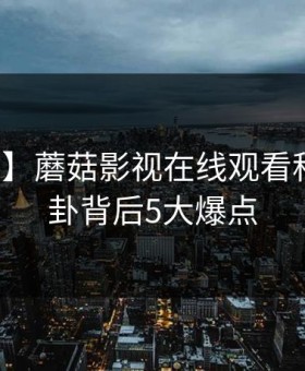 【震惊】蘑菇影视在线观看科普：八卦背后5大爆点