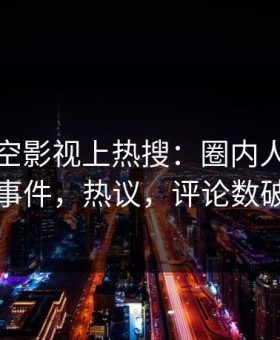 今晨星空影视上热搜：圈内人卷入丑闻事件，热议，评论数破万