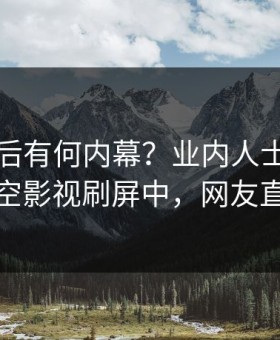 围观背后有何内幕？业内人士被曝猛料，星空影视刷屏中，网友直呼过瘾
