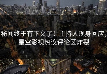 秘闻终于有下文了！主持人现身回应，星空影视热议评论区炸裂