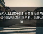 业内人士回应争议！星空影视疯传的八卦背后竟然是刷屏不断，引爆社交圈