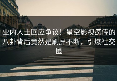 业内人士回应争议！星空影视疯传的八卦背后竟然是刷屏不断，引爆社交圈
