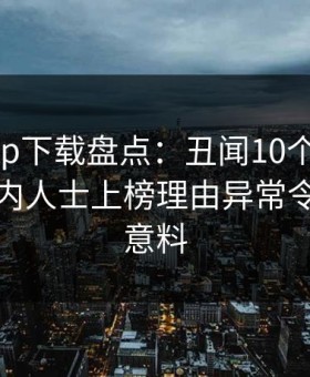 杏吧app下载盘点：丑闻10个细节真相，业内人士上榜理由异常令人出乎意料