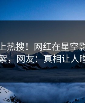深扒冲上热搜！网红在星空影视被爆花絮，网友：真相让人瞠目