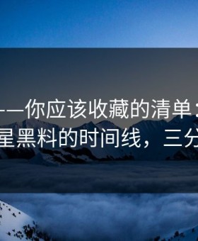 黑料网——你应该收藏的清单：一步步验证明星黑料的时间线，三分钟搞定