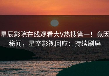 星辰影院在线观看大V热搜第一！竟因秘闻，星空影视回应：持续刷屏