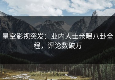 星空影视突发：业内人士亲曝八卦全程，评论数破万
