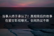 当事人终于承认了！真相背后的故事在星空影视曝光，全网热议不断