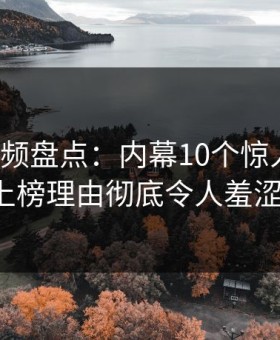 樱花视频盘点：内幕10个惊人真相，大V上榜理由彻底令人羞涩难挡