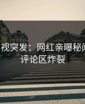 星空影视突发：网红亲曝秘闻全程，评论区炸裂