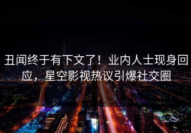 丑闻终于有下文了！业内人士现身回应，星空影视热议引爆社交圈