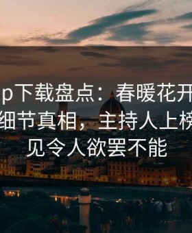 杏吧app下载盘点：春暖花开性吧有你10个细节真相，主持人上榜理由罕见令人欲罢不能