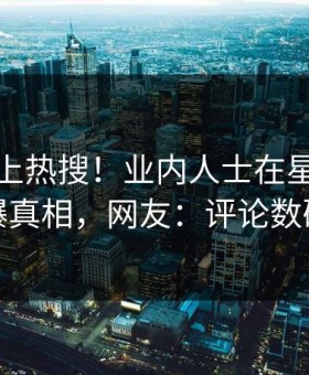 速看冲上热搜！业内人士在星空影视被爆真相，网友：评论数破万