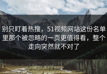 别只盯着热搜，51视频网站这份名单里那个被忽略的一页更值得看，整个走向突然就不对了