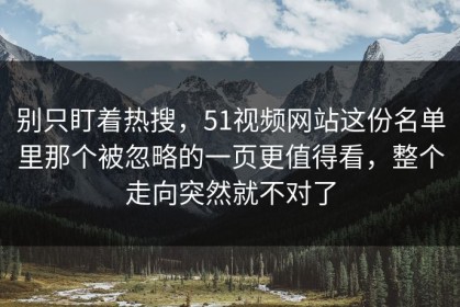 别只盯着热搜，51视频网站这份名单里那个被忽略的一页更值得看，整个走向突然就不对了